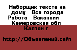 Наборщик текста на дому - Все города Работа » Вакансии   . Кемеровская обл.,Калтан г.